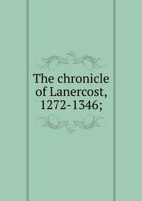 The chronicle of Lanercost, 1272-1346;