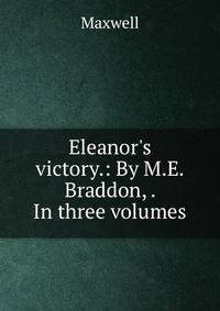 Eleanor's victory.: By M.E. Braddon, . In three volumes