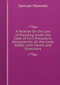 A Treatise On the Law of Pleading Under the Code of Civil Procedure: Designed for All the Code States. with Forms and Directions