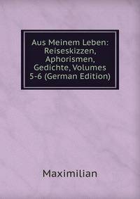 Aus Meinem Leben: Reiseskizzen, Aphorismen, Gedichte, Volumes 5-6 (German Edition)
