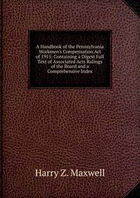 A Handbook of the Pennsylvania Workmen's Compensation Act of 1915: Containing a Digest Full Text of Associated Acts Rulings of the Board and a Comprehensive Index