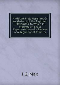 A Military Field Assistant Or an Abstract of the Eighteen Movemtns, to Which Is Prefixed an Exact Repesentation of a Review of a Regiment of Infantry