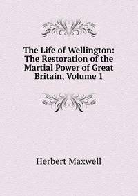 The Life of Wellington: The Restoration of the Martial Power of Great Britain, Volume 1