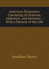 American Eloquence; Consisting of Orations, Addresses, and Sermons .: With a Memoir of His Life
