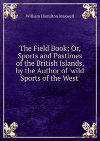 The Field Book; Or, Sports and Pastimes of the British Islands, by the Author of 'wild Sports of the West'.