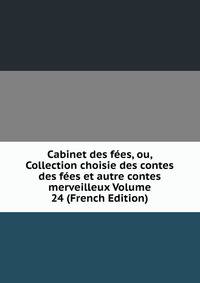 Cabinet des fees, ou, Collection choisie des contes des fees et autre contes merveilleux Volume 24 (French Edition)