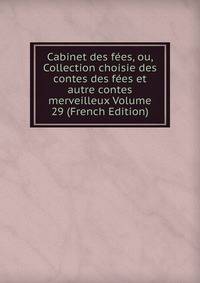 Cabinet des fees, ou, Collection choisie des contes des fees et autre contes merveilleux Volume 29 (French Edition)