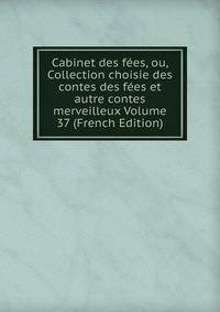 Cabinet des fees, ou, Collection choisie des contes des fees et autre contes merveilleux Volume 37 (French Edition)