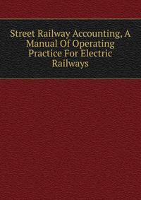 Street Railway Accounting, A Manual Of Operating Practice For Electric Railways