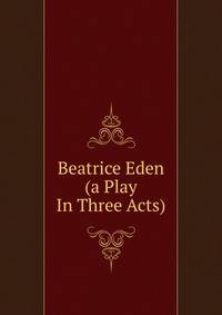 Beatrice Eden (a Play In Three Acts)