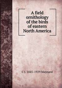 A field ornithology of the birds of eastern North America