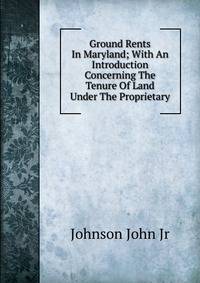 Ground Rents In Maryland; With An Introduction Concerning The Tenure Of Land Under The Proprietary