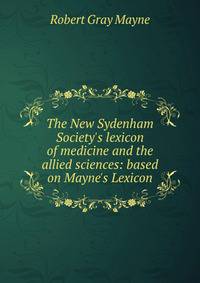 The New Sydenham Society's lexicon of medicine and the allied sciences: based on Mayne's Lexicon