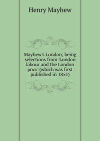 Mayhew's London; being selections from 'London labour and the London poor' (which was first published in 1851)