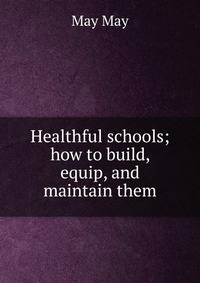Healthful schools; how to build, equip, and maintain them