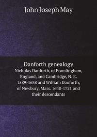 Danforth genealogy. Nicholas Danforth, of Framlingham, England, and Cambridge, N. E. 1589-1638 and William Danforth, of Newbury, Mass. 1640-1721 and their descendants