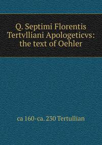 Q. Septimi Florentis Tertvlliani Apologeticvs: the text of Oehler