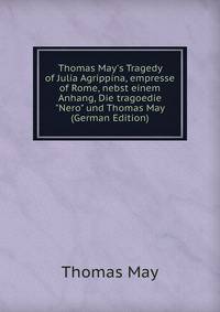Thomas May's Tragedy of Julia Agrippina, empresse of Rome, nebst einem Anhang, Die tragoedie "Nero" und Thomas May (German Edition)