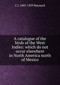 A catalogue of the birds of the West Indies: which do not occur elsewhere in North America north of Mexico