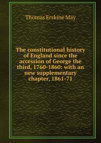 The constitutional history of England since the accession of George the third, 1760-1860: with an new supplementary chapter, 1861-71