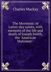 The Mormons: or Latter-day saints, with memoirs of the life and death of Joseph Smith, the "American Mahomet."