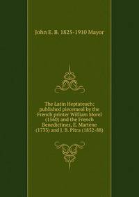 The Latin Heptateuch: published piecemeal by the French printer William Morel (1560) and the French Benedictines, E. Martene (1733) and J. B. Pitra (1852-88)
