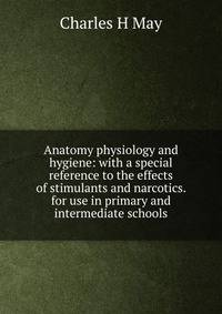 Anatomy physiology and hygiene: with a special reference to the effects of stimulants and narcotics. for use in primary and intermediate schools