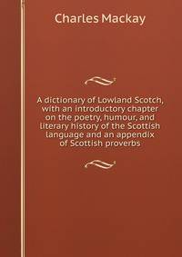A dictionary of Lowland Scotch, with an introductory chapter on the poetry, humour, and literary history of the Scottish language and an appendix of Scottish proverbs