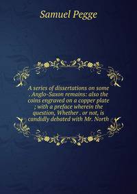 A series of dissertations on some . Anglo-Saxon remains: also the coins engraved on a copper plate ; with a preface wherein the question, Whether . or not, is candidly debated with Mr. North