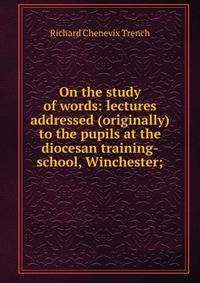 On the study of words: lectures addressed (originally) to the pupils at the diocesan training-school, Winchester;