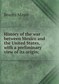 History of the war between Mexico and the United States, with a preliminary view of its origin;