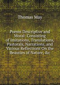 Poems Descriptive and Moral: Consisting of Imitations, Translations, Pastorals, Narrations, and Various Reflections On the Beauties of Nature, &amp;c