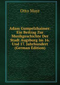 Adam Gumpelzhaimer: Ein Beitrag Zur Musikgeschichte Der Stadt Augsburg Im 16. Und 17. Jahrhundert (German Edition)