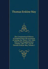 The Constitutional History of England Since the Accession of George the Third, 1760-1860: With a New Supplementary Chapter, 1861-1871, by Sir Thomas Erskine May, Volume 1