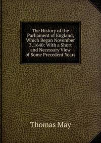 The History of the Parliament of England, Which Began November 3, 1640: With a Short and Necessary View of Some Precedent Years
