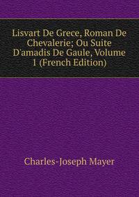 Lisvart De Grece, Roman De Chevalerie; Ou Suite D'amadis De Gaule, Volume 1 (French Edition)
