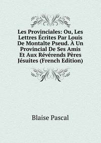 Les Provinciales: Ou, Les Lettres Ecrites Par Louis De Montalte Pseud. A Un Provincial De Ses Amis Et Aux Reverends Peres Jesuites (French Edition)