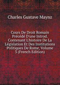 Cours De Droit Romain Pr?c?d? D'une Introd. Contenant L'histoire De La L?gislation Et Des Institutions Politiques De Rome, Volume 3 (French Edition)