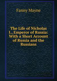 The Life of Nicholas I., Emperor of Russia: With a Short Account of Russia and the Russians
