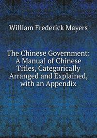The Chinese Government: A Manual of Chinese Titles, Categorically Arranged and Explained, with an Appendix