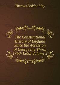 The Constitutional History of England Since the Accession of George the Third, 1760-1860, Volume 2