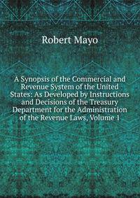 A Synopsis of the Commercial and Revenue System of the United States: As Developed by Instructions and Decisions of the Treasury Department for the Administration of the Revenue Laws, Volume 1