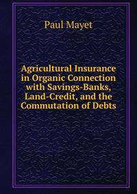 Agricultural Insurance in Organic Connection with Savings-Banks, Land-Credit, and the Commutation of Debts