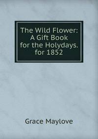 The Wild Flower: A Gift Book for the Holydays. for 1852