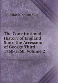 The Constitutional History of England Since the Accession of George Third, 1760-1860, Volume 2