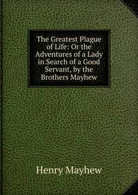 The Greatest Plague of Life: Or the Adventures of a Lady in Search of a Good Servant, by the Brothers Mayhew