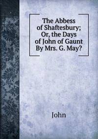 The Abbess of Shaftesbury; Or, the Days of John of Gaunt By Mrs. G. May?.