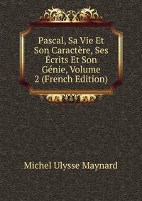 Pascal, Sa Vie Et Son Caractere, Ses Ecrits Et Son Genie, Volume 2 (French Edition)