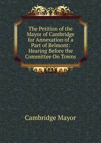 The Petition of the Mayor of Cambridge for Annexation of a Part of Belmont: Hearing Before the Committee On Towns