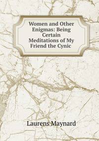 Women and Other Enigmas: Being Certain Meditations of My Friend the Cynic .